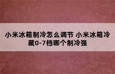 小米冰箱制冷怎么调节 小米冰箱冷藏0-7档哪个制冷强